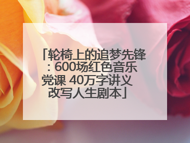 轮椅上的追梦先锋：600场红色音乐党课 40万字讲义改写人生剧本