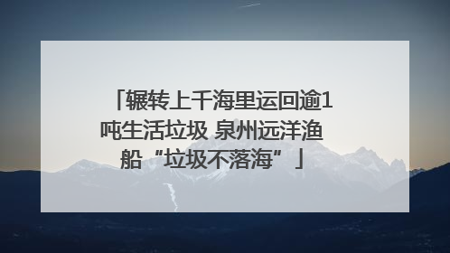 辗转上千海里运回逾1吨生活垃圾 泉州远洋渔船“垃圾不落海”