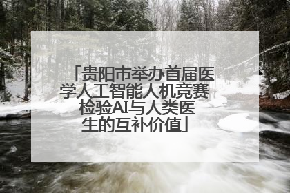 贵阳市举办首届医学人工智能人机竞赛 检验AI与人类医生的互补价值