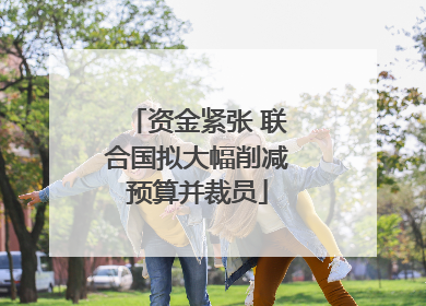 资金紧张 联合国拟大幅削减预算并裁员