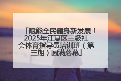 赋能全民健身新发展！2025年江夏区三级社会体育指导员培训班（第三期）圆满落幕