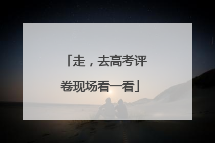 走，去高考评卷现场看一看