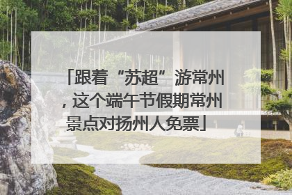 跟着“苏超”游常州，这个端午节假期常州景点对扬州人免票