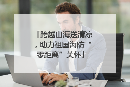 跨越山海送清凉，助力祖国海防“零距离”关怀
