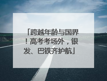 跨越年龄与国界！高考考场外，银发、巴铁齐护航