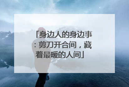 身边人的身边事：剪刀开合间，藏着最暖的人间