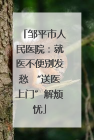 邹平市人民医院：就医不便别发愁 “送医上门”解烦忧