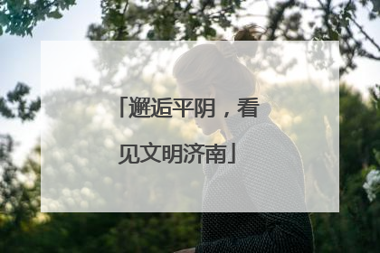 邂逅平阴，看见文明济南
