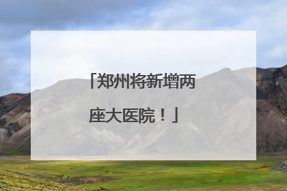 郑州将新增两座大医院！