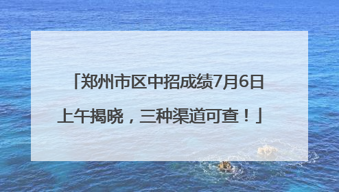 郑州市区中招成绩7月6日上午揭晓，三种渠道可查！