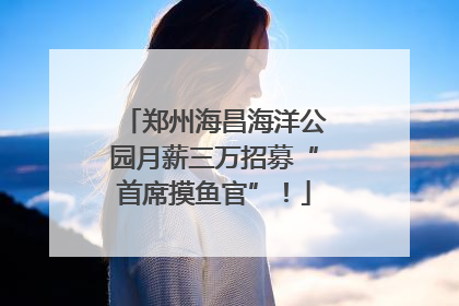 郑州海昌海洋公园月薪三万招募“首席摸鱼官”！