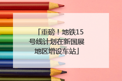 重磅！地铁15号线计划在新国展地区增设车站