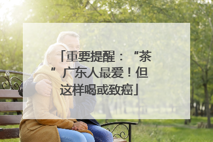 重要提醒：“茶”广东人最爱！但这样喝或致癌