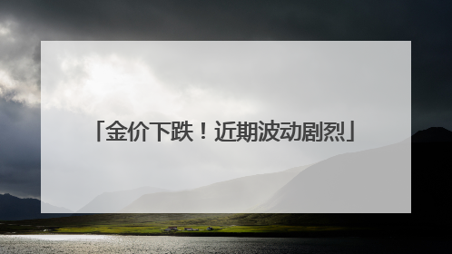 金价下跌！近期波动剧烈
