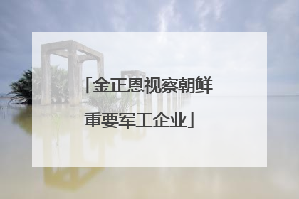 金正恩视察朝鲜重要军工企业