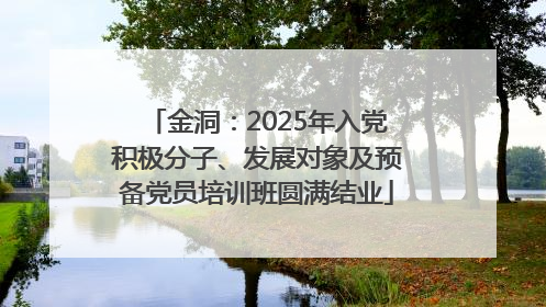 金洞：2025年入党积极分子、发展对象及预备党员培训班圆满结业