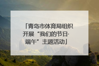 青岛市体育局组织开展“我们的节日·端午”主题活动