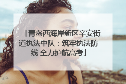 青岛西海岸新区辛安街道执法中队：筑牢执法防线 全力护航高考