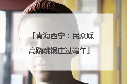青海西宁：民众踩高跷跳锅庄过端午