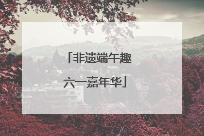 非遗端午趣 六一嘉年华