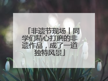 非遗节现场丨同学们精心打磨的非遗作品，成了一道独特风景