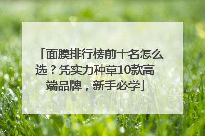 面膜排行榜前十名怎么选？凭实力种草10款高端品牌，新手必学