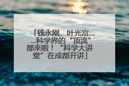 钱永刚、叶光富……科学界的“顶流”都来啦！“科学大讲堂”在成都开讲