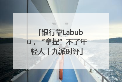 银行靠Labubu，“拿捏”不了年轻人丨九派时评