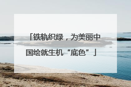 铁轨织绿，为美丽中国绘就生机“底色”