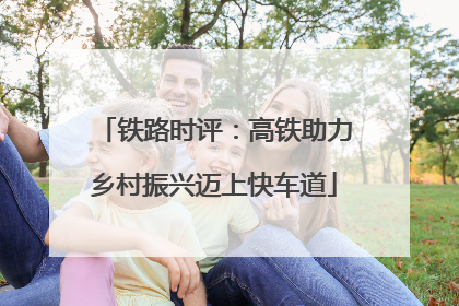 铁路时评：高铁助力乡村振兴迈上快车道
