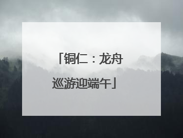 铜仁：龙舟巡游迎端午