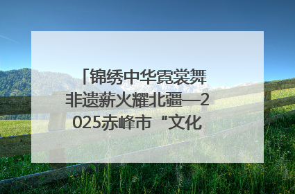 锦绣中华霓裳舞 非遗薪火耀北疆—2025赤峰市“文化和自然遗产日”非遗宣传展示活动纪实