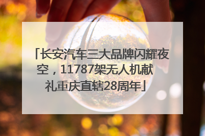 长安汽车三大品牌闪耀夜空，11787架无人机献礼重庆直辖28周年