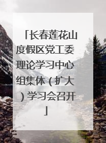长春莲花山度假区党工委理论学习中心组集体（扩大）学习会召开