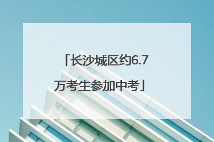 长沙城区约6.7万考生参加中考