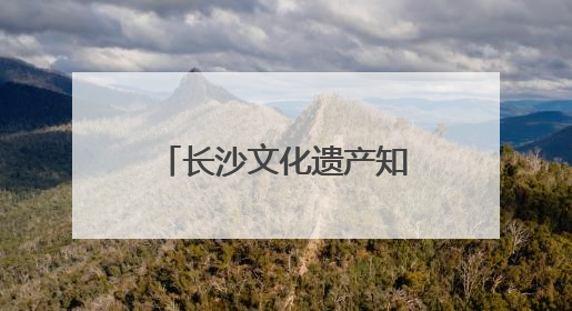 长沙文化遗产知多少？一组数据带你了解文化瑰宝