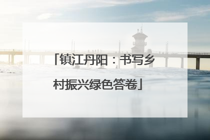 镇江丹阳：书写乡村振兴绿色答卷