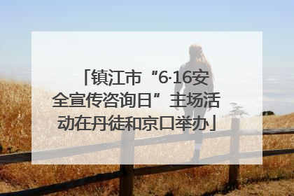 镇江市“6·16安全宣传咨询日”主场活动在丹徒和京口举办