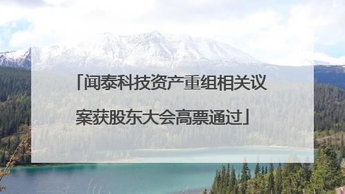闻泰科技资产重组相关议案获股东大会高票通过