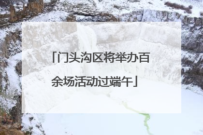 门头沟区将举办百余场活动过端午