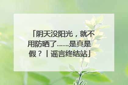 阴天没阳光，就不用防晒了……是真是假？丨谣言终结站