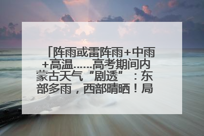 阵雨或雷阵雨+中雨+高温……高考期间内蒙古天气“剧透”：东部多雨，西部晴晒！局地有短时强降水