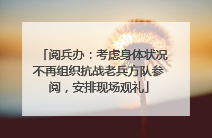 阅兵办：考虑身体状况不再组织抗战老兵方队参阅，安排现场观礼