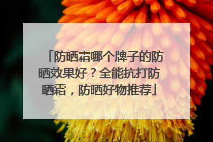 防晒霜哪个牌子的防晒效果好？全能抗打防晒霜，防晒好物推荐