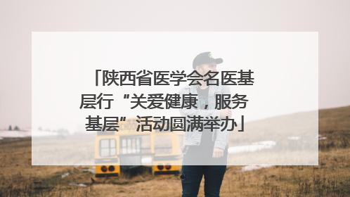 陕西省医学会名医基层行“关爱健康，服务基层”活动圆满举办