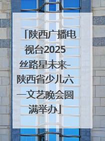 陕西广播电视台2025丝路星未来-陕西省少儿六一文艺晚会圆满举办