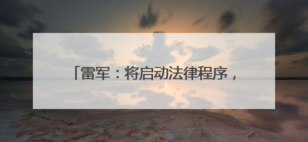 雷军：将启动法律程序，追究造谣者法律责任！
