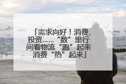 需求向好！消费、投资……“数”里行间看物流“跑”起来 消费“热”起来