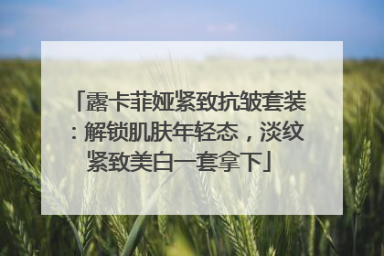 露卡菲娅紧致抗皱套装：解锁肌肤年轻态，淡纹紧致美白一套拿下