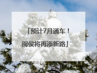预计7月通车！闽侯将再添新路